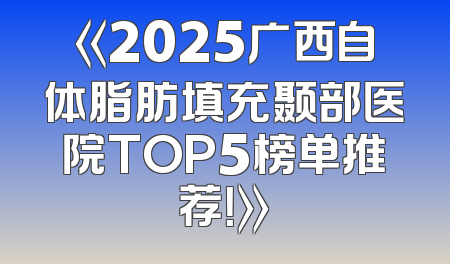 《2025广西自体脂肪填充颞部医院TOP5榜单推荐！》