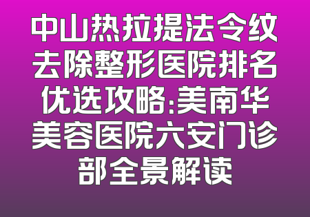 中山热拉提法令纹去除整形医院排名优选攻略：美南华美容医院六安门诊部全景解读