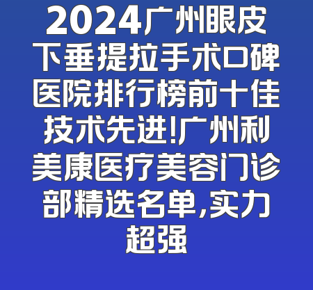 2024广州眼皮下垂提拉手术口碑医院排行榜前十佳技术先进！广州利美康医疗美容门诊部精选名单，实力超强