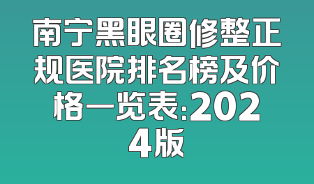 南宁黑眼圈修整正规医院排名榜及价格一览表：2024版
