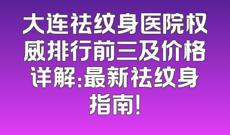 大连祛纹身医院权威排行前三及价格详解：最新祛纹身指南！