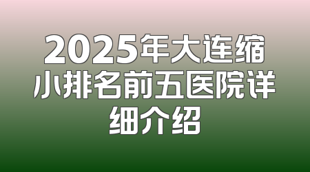 2025年大连缩小排名前五医院详细介绍