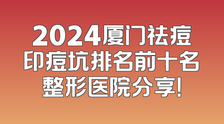 2024厦门祛痘印痘坑排名前十名整形医院分享！