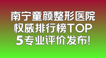 南宁童颜整形医院权威排行榜TOP5专业评价发布！