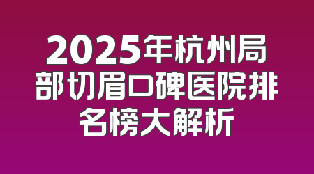 2025年杭州局部切眉口碑医院排名榜大解析