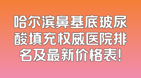哈尔滨鼻基底玻尿酸填充权威医院排名及最新价格表！