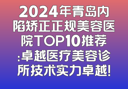 2024年青岛内陷矫正正规美容医院TOP10推荐：卓越医疗美容诊所技术实力卓越！