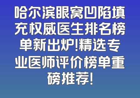哈尔滨眼窝凹陷填充权威医生排名榜单新出炉！精选专业医师评价榜单重磅推荐！