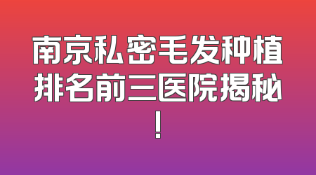 南京私密毛发种植排名前三医院揭秘!