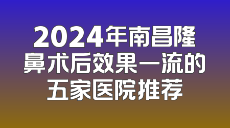 2024年南昌隆鼻术后效果一流的五家医院推荐