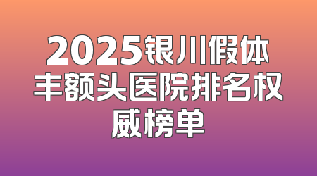 2025银川假体丰额头医院排名权威榜单