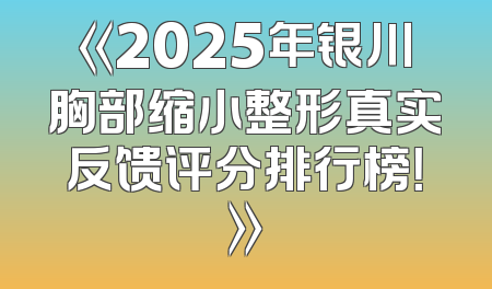 《2025年银川胸部缩小整形真实反馈评分排行榜！》