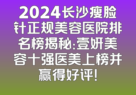 2024长沙瘦脸针正规美容医院排名榜揭秘：壹妍美容十强医美上榜并赢得好评！