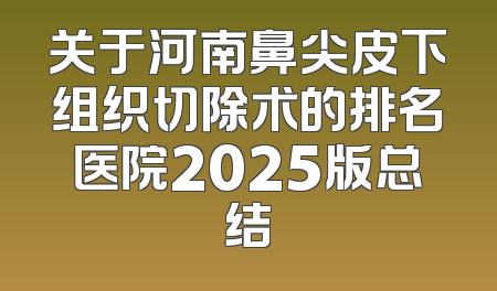 关于河南鼻尖皮下组织切除术的排名医院2025版总结