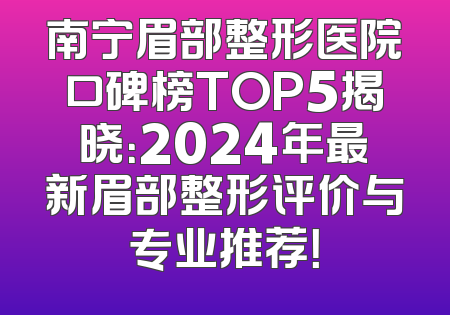 南宁眉部整形医院口碑榜TOP5揭晓：2024年最新眉部整形评价与专业推荐！