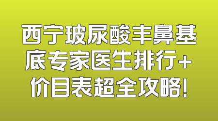 西宁玻尿酸丰鼻基底专家医生排行+价目表超全攻略!