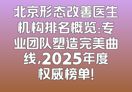 北京形态改善医生机构排名概览：专业团队塑造完美曲线，2025年度权威榜单！
