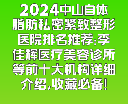 2024中山自体脂肪私密紧致整形医院排名推荐：李佳辉医疗美容诊所等前十大机构详细介绍，收藏必备！