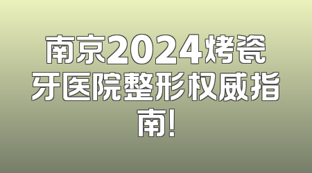 南京2024烤瓷牙医院整形权威指南！