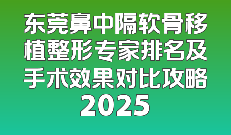 东莞鼻中隔软骨移植整形专家排名及手术效果对比攻略2025