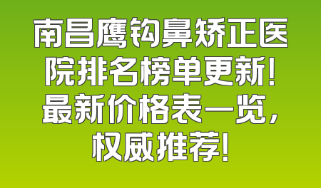 南昌鹰钩鼻矫正医院排名榜单更新！最新价格表一览，权威推荐！
