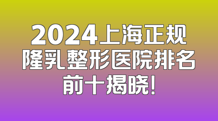 2024上海正规隆乳整形医院排名前十揭晓！