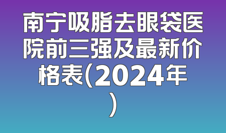 南宁吸脂去眼袋医院前三强及最新价格表（2024年）
