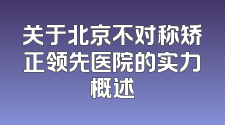 关于北京不对称矫正领先医院的实力概述