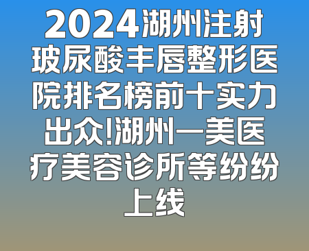 2024湖州注射玻尿酸丰唇整形医院排名榜前十实力出众！湖州一美医疗美容诊所等纷纷上线