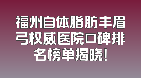 福州自体脂肪丰眉弓权威医院口碑排名榜单揭晓！