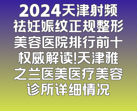 2024天津射频祛妊娠纹正规整形美容医院排行前十权威解读！天津雅之兰医美医疗美容诊所详细情况