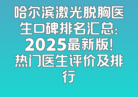 哈尔滨激光脱胸医生口碑排名汇总：2025最新版！热门医生评价及排行