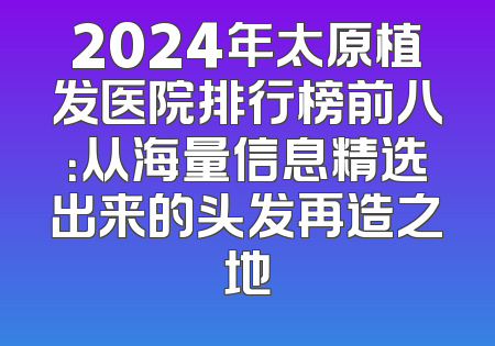 2024年太原植发医院排行榜前八：从海量信息精选出来的头发再造之地