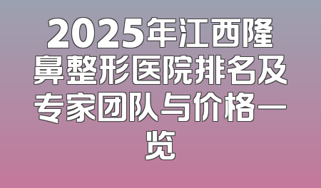 2025年江西隆鼻整形医院排名及专家团队与价格一览