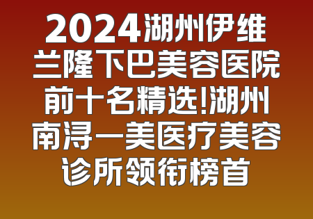 2024湖州伊维兰隆下巴美容医院前十名精选！湖州南浔一美医疗美容诊所领衔榜首