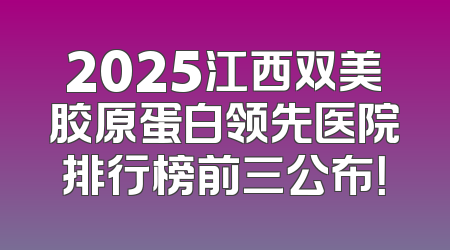 2025江西双美胶原蛋白领先医院排行榜前三公布！