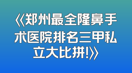 《郑州最全隆鼻手术医院排名三甲私立大比拼！》