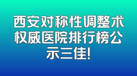 西安对称性调整术权威医院排行榜公示三佳！