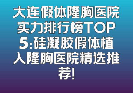大连假体隆胸医院实力排行榜TOP5：硅凝胶假体植入隆胸医院精选推荐！