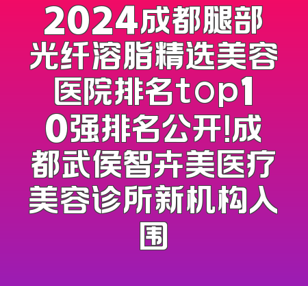 2024成都腿部光纤溶脂精选美容医院排名top10强排名公开！成都武侯智卉美医疗美容诊所新机构入围