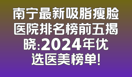 南宁最新吸脂瘦脸医院排名榜前五揭晓：2024年优选医美榜单！