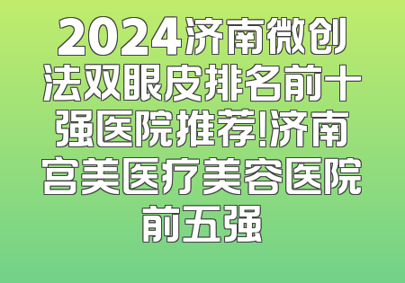2024济南微创法双眼皮排名前十强医院推荐！济南宫美医疗美容医院前五强
