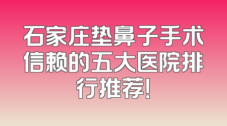 石家庄垫鼻子手术信赖的五大医院排行推荐！