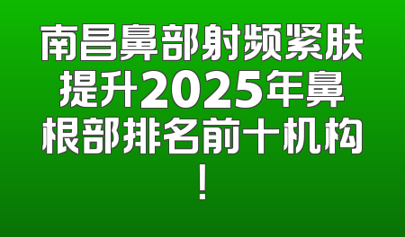 南昌鼻部射频紧肤提升2025年鼻根部排名前十机构！