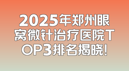2025年郑州眼窝微针治疗医院TOP3排名揭晓！