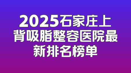 2025石家庄上背吸脂整容医院最新排名榜单