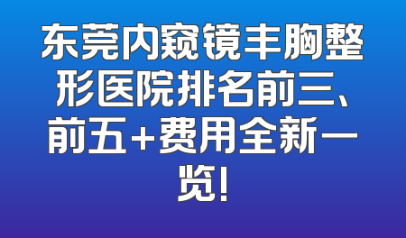 东莞内窥镜丰胸整形医院排名前三、前五+费用全新一览!