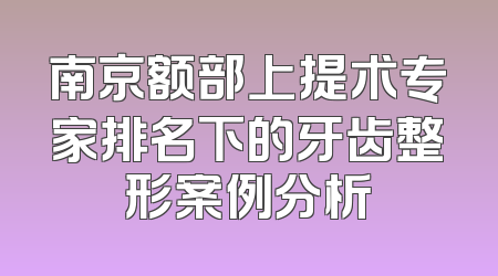 南京额部上提术专家排名下的牙齿整形案例分析