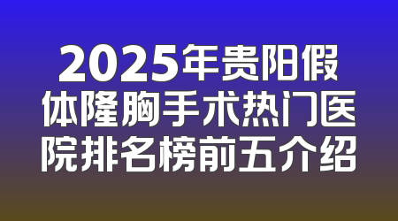 2025年贵阳假体隆胸手术热门医院排名榜前五介绍