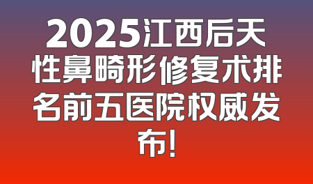 2025江西后天性鼻畸形修复术排名前五医院权威发布！